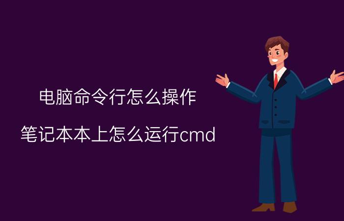 电脑命令行怎么操作 笔记本本上怎么运行cmd？